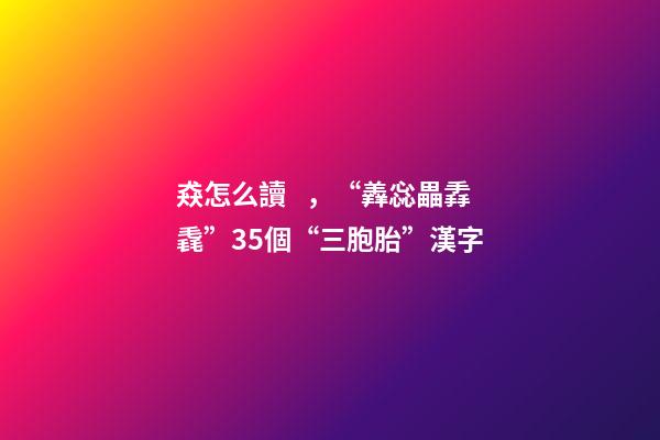 猋怎么讀，“羴惢畾掱毳”35個“三胞胎”漢字-第1張-觀點-玄機派